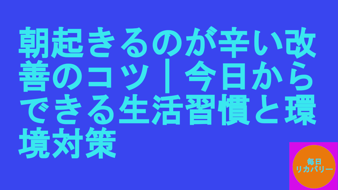 朝起きるのが辛い改善のコツ｜今日からできる生活習慣と環境対策