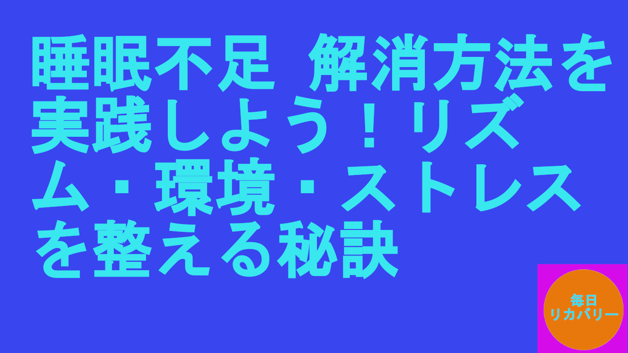 睡眠不足-解消方法を実践しよう！リズム・環境・ストレスを整える秘訣