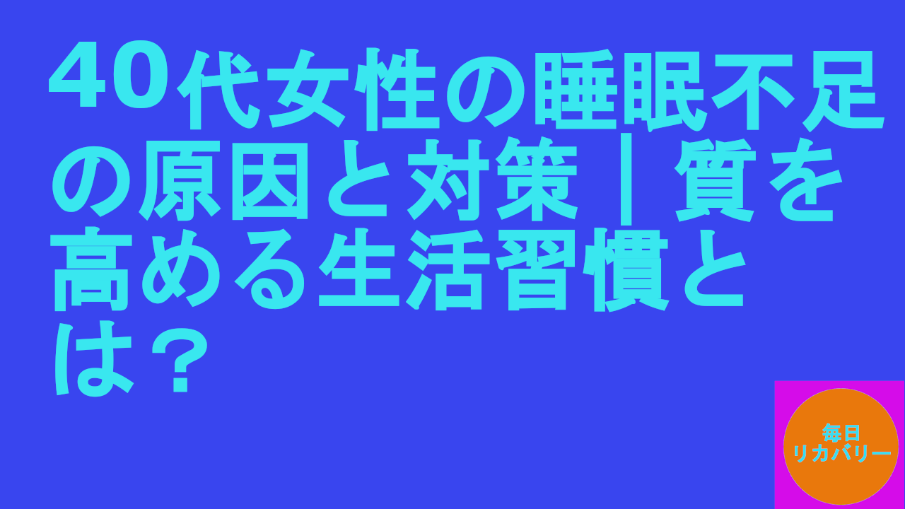40代女性の睡眠不足の原因と対策｜質を高める生活習慣とは？